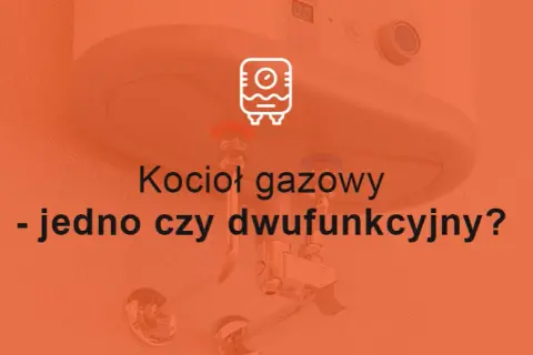 Jedno czy dwufunkcyjny kocioł - co wybrać, aby uniknąć kosztów?