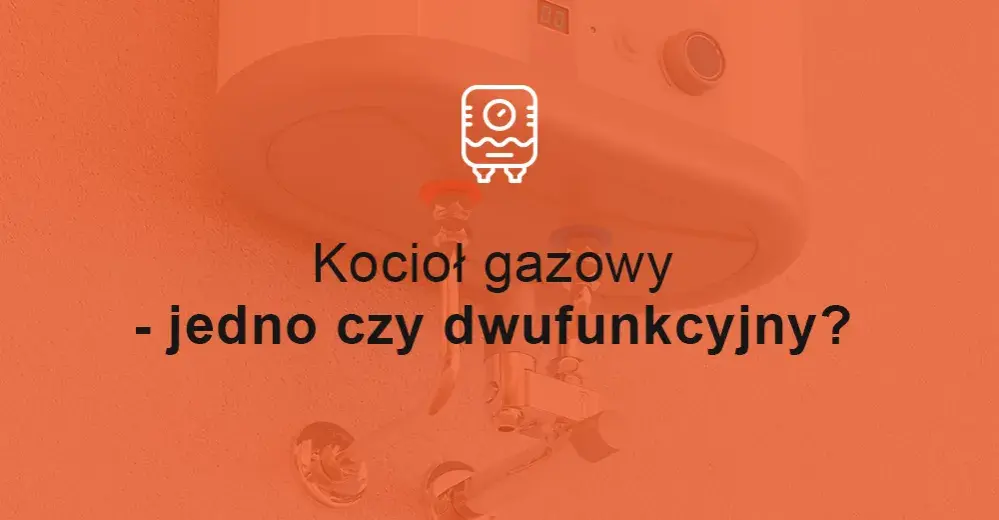 Jedno czy dwufunkcyjny kocioł - co wybrać, aby uniknąć kosztów?